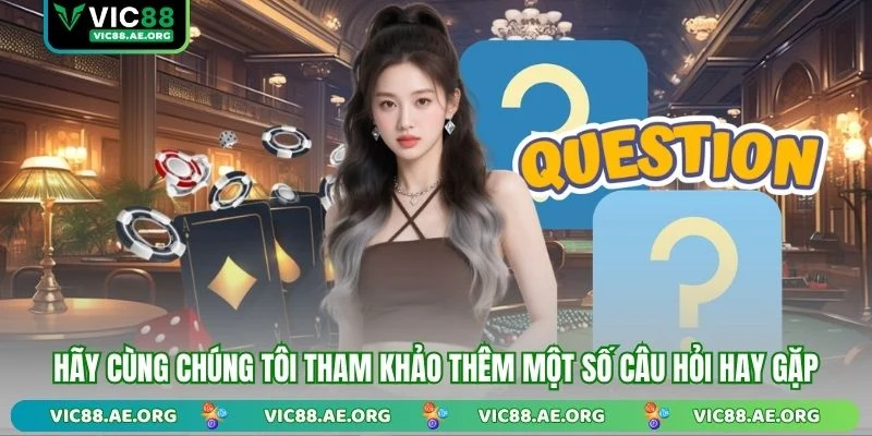 Hãy cùng chúng tôi tham khảo thêm một số câu hỏi hay gặp